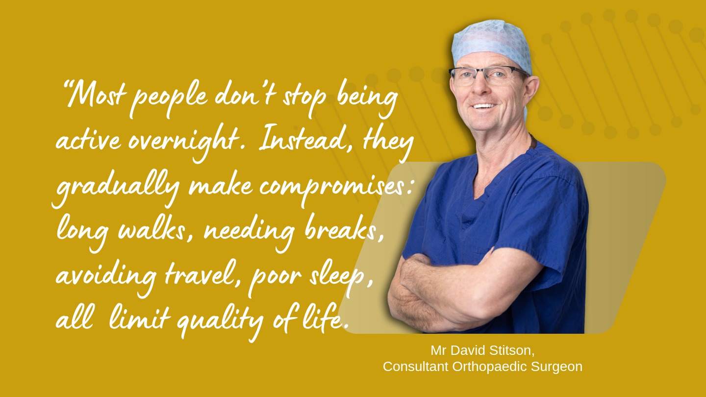 Most people don’t stop being active overnight. Instead, they gradually make compromises long walks, needing breaks, avoiding travel, poor sleep, all limit quality of life | David Stitson | Consultant Orthopaedic Surgeon | Plymouth.